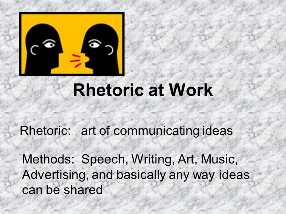 Rhetoric at Work Rhetoric: art of communicating ideas Methods: Speech, Writing, Art, Music, Advertising, and basically any way ideas can be shared