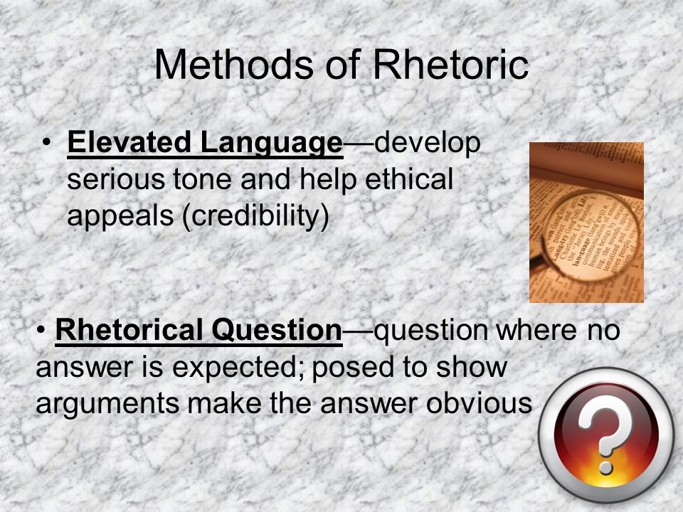 Methods of Rhetoric Elevated Language—develop serious tone and help ethical appeals (credibility) Rhetorical Question—question where no answer is expected; posed to show arguments make the answer obvious
