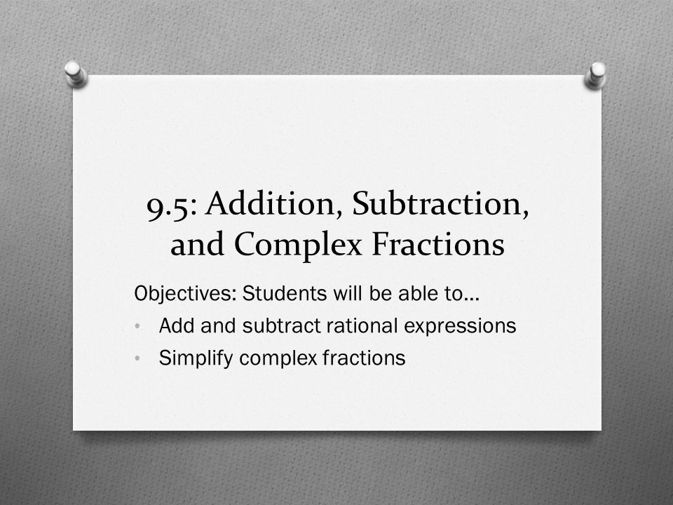 9.5: Addition, Subtraction, and Complex Fractions Objectives: Students will be able to… Add and subtract rational expressions Simplify complex fractions