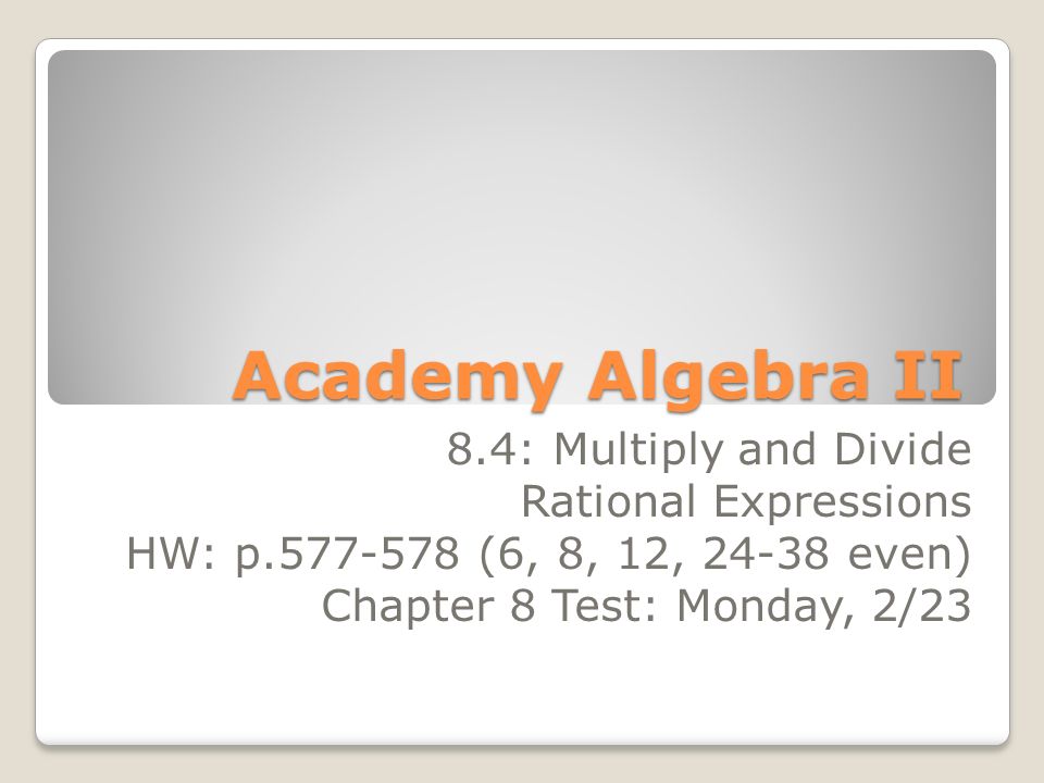 Academy Algebra II 8.4: Multiply and Divide Rational Expressions HW: p (6, 8, 12, even) Chapter 8 Test: Monday, 2/23