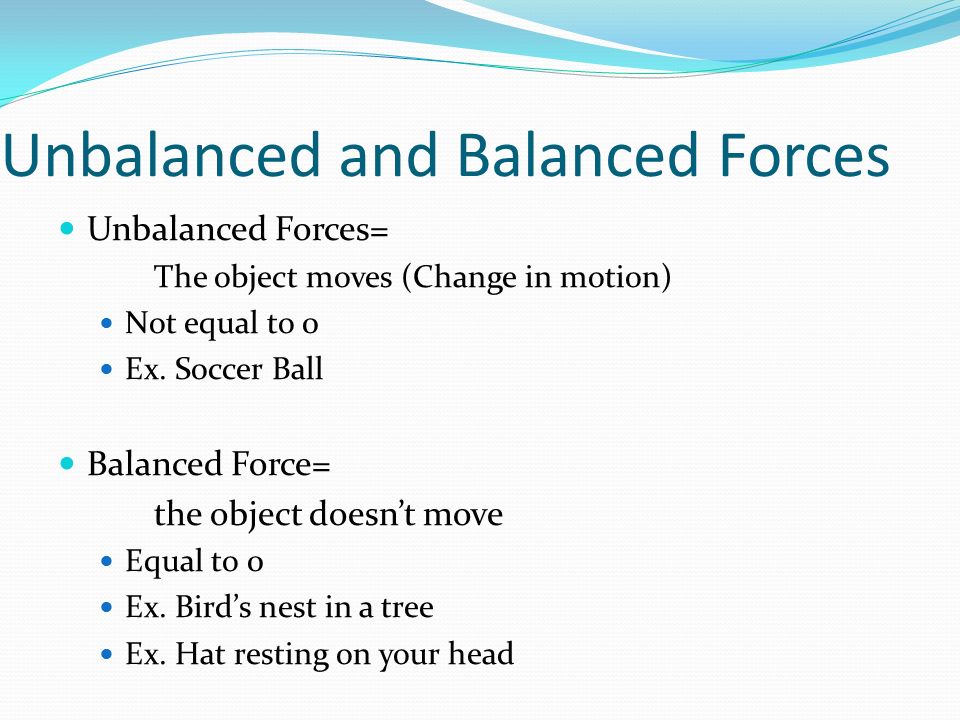 Unbalanced and Balanced Forces Unbalanced Forces= The object moves (Change in motion) Not equal to 0 Ex.