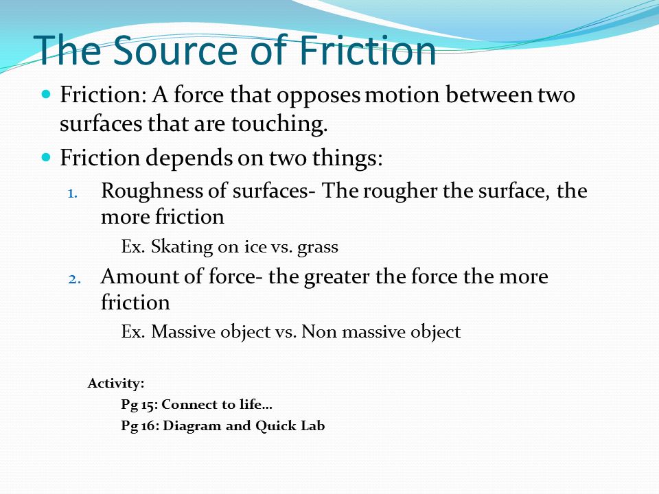 The Source of Friction Friction: A force that opposes motion between two surfaces that are touching.