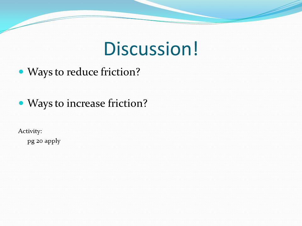 Discussion! Ways to reduce friction Ways to increase friction Activity: pg 20 apply