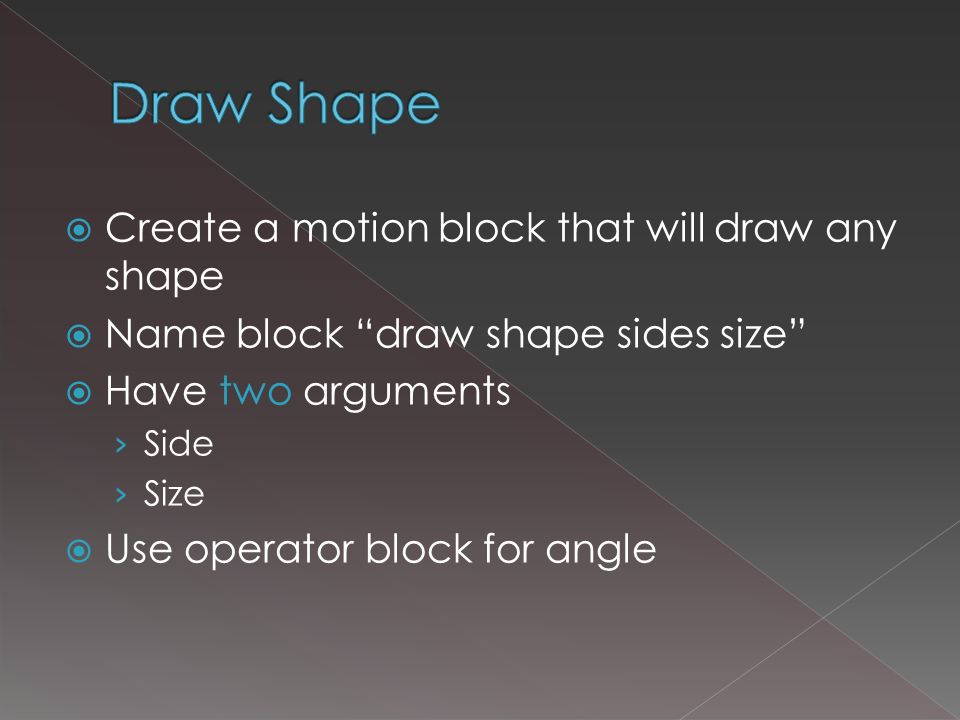  Create a motion block that will draw any shape  Name block draw shape sides size  Have two arguments › Side › Size  Use operator block for angle