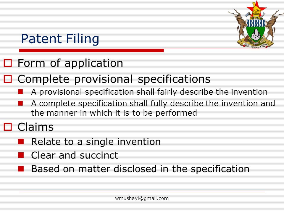 Patent Filing  Form of application  Complete provisional specifications A provisional specification shall fairly describe the invention A complete specification shall fully describe the invention and the manner in which it is to be performed  Claims Relate to a single invention Clear and succinct Based on matter disclosed in the specification