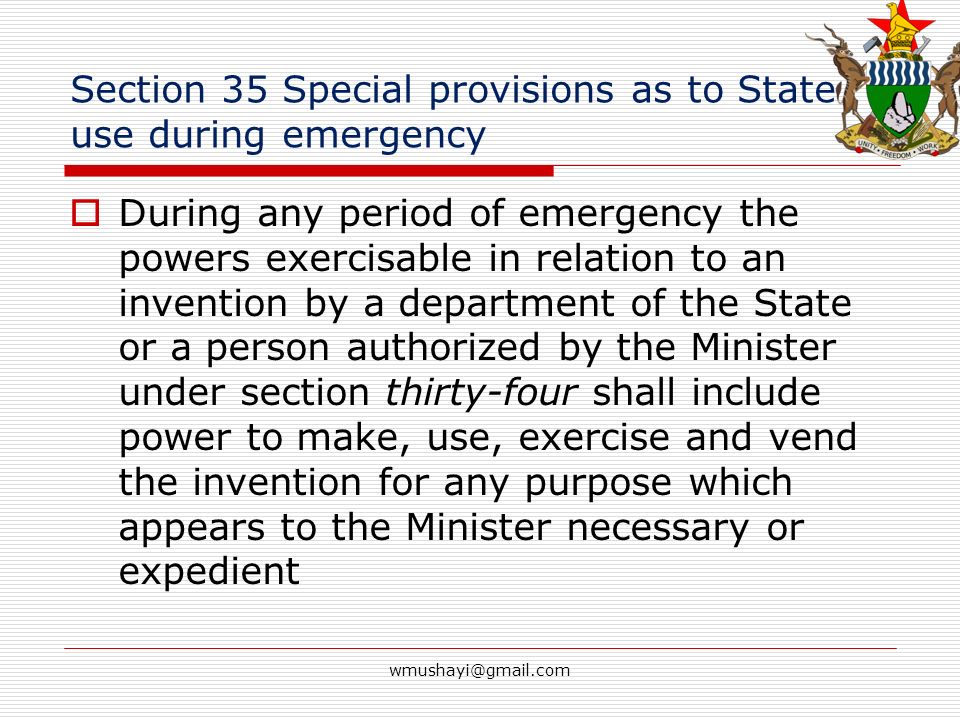 Section 35 Special provisions as to State use during emergency  During any period of emergency the powers exercisable in relation to an invention by a department of the State or a person authorized by the Minister under section thirty-four shall include power to make, use, exercise and vend the invention for any purpose which appears to the Minister necessary or expedient