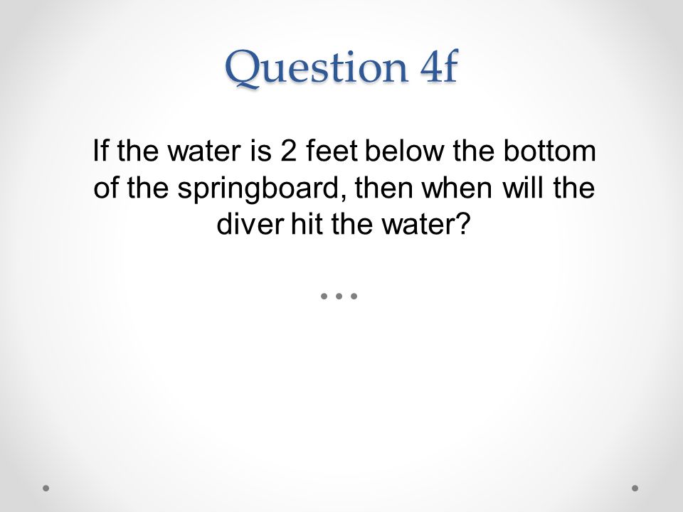 Question 4f If the water is 2 feet below the bottom of the springboard, then when will the diver hit the water