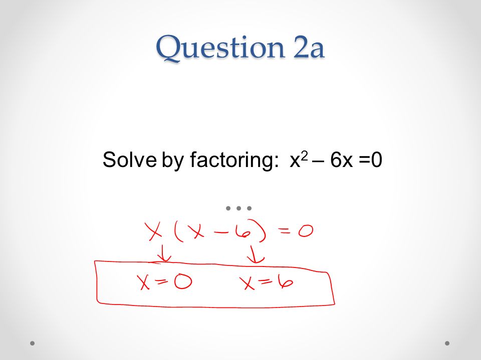 Question 2a Solve by factoring: x 2 – 6x =0