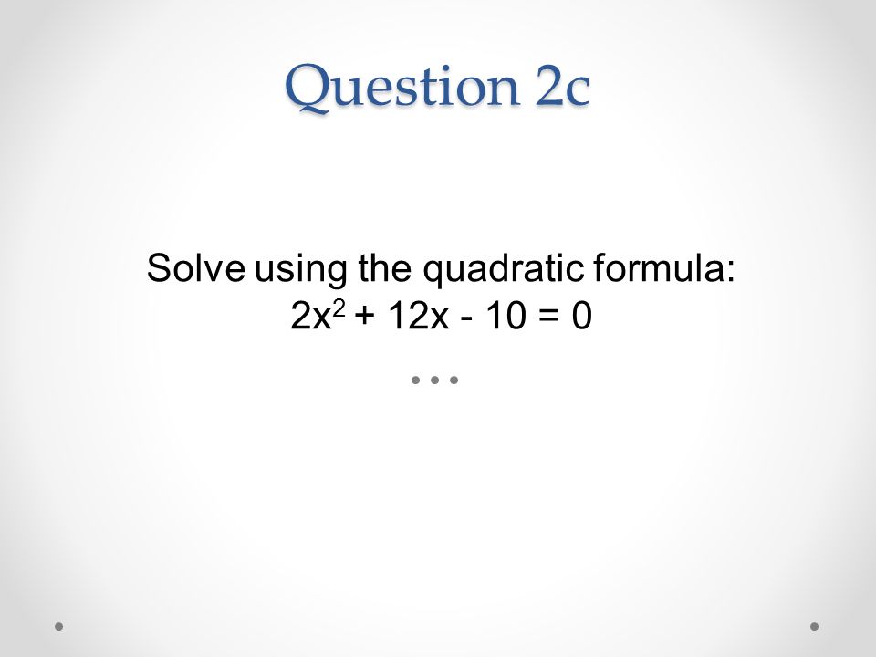 Question 2c Solve using the quadratic formula: 2x x - 10 = 0