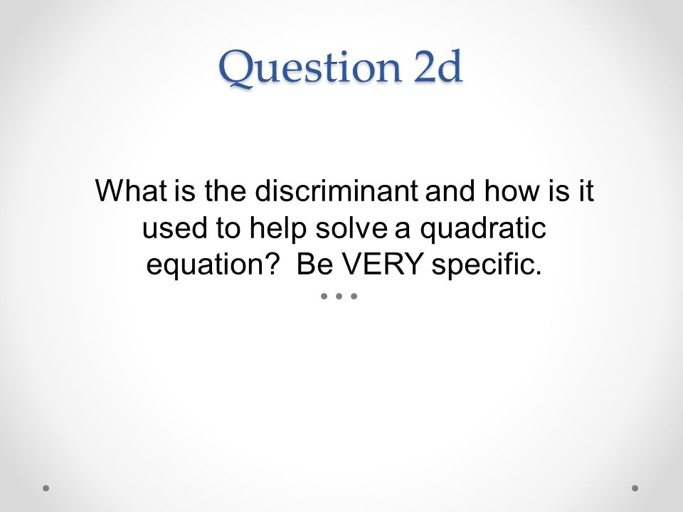 Question 2d What is the discriminant and how is it used to help solve a quadratic equation.