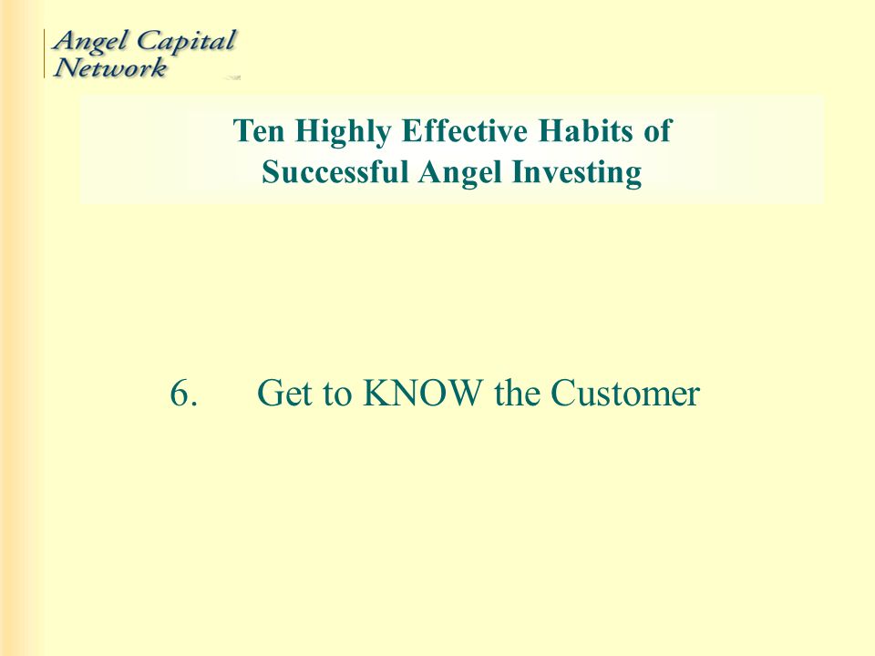 6.Get to KNOW the Customer Ten Highly Effective Habits of Successful Angel Investing