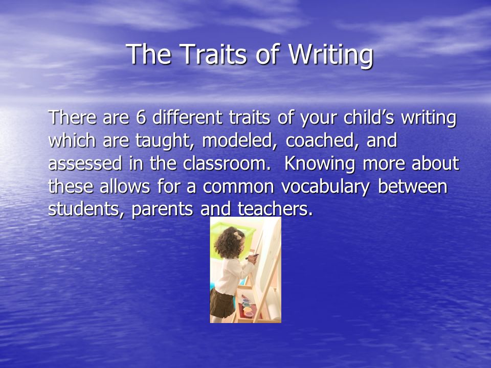 The Traits of Writing The Traits of Writing There are 6 different traits of your child’s writing which are taught, modeled, coached, and assessed in the classroom.