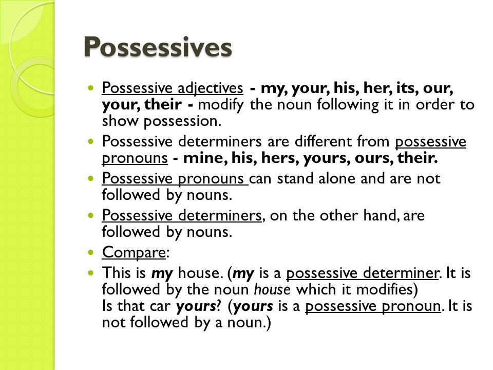 Possessives Possessive adjectives - my, your, his, her, its, our, your, their - modify the noun following it in order to show possession.