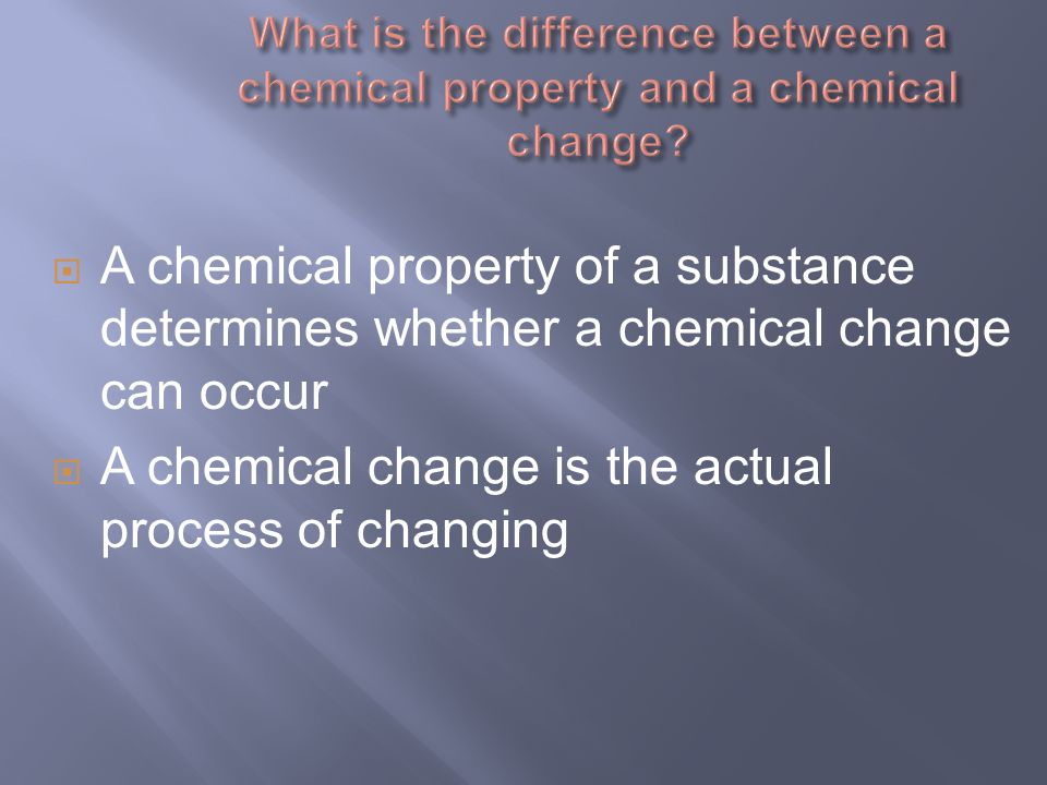  A chemical property of a substance determines whether a chemical change can occur  A chemical change is the actual process of changing