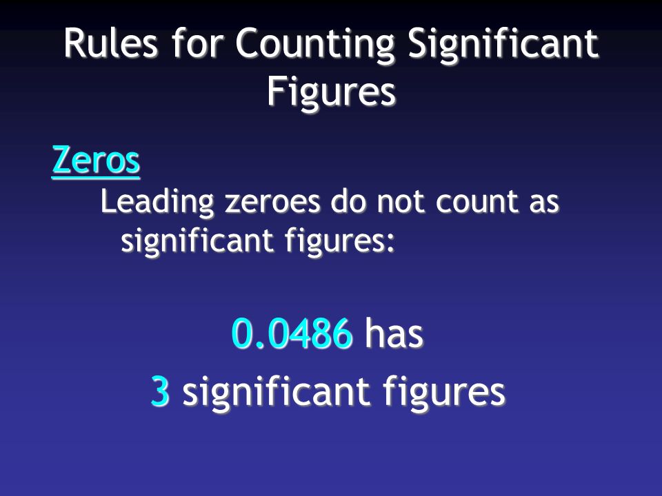Rules for Counting Significant Figures Zeros Leading zeroes do not count as significant figures: has 3 significant figures