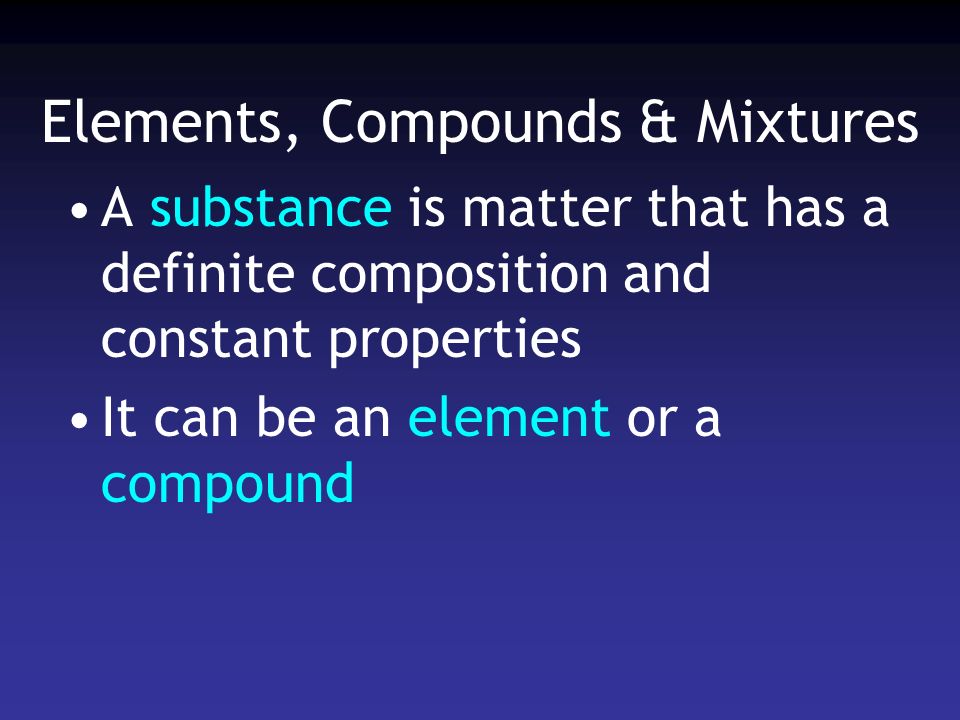 Elements, Compounds & Mixtures A substance is matter that has a definite composition and constant properties It can be an element or a compound