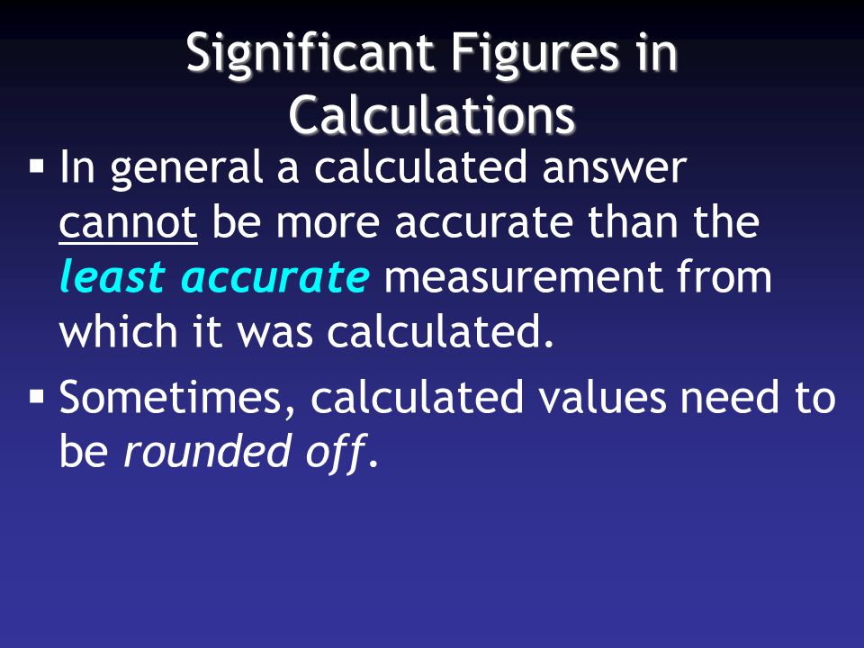Significant Figures in Calculations  In general a calculated answer cannot be more accurate than the least accurate measurement from which it was calculated.