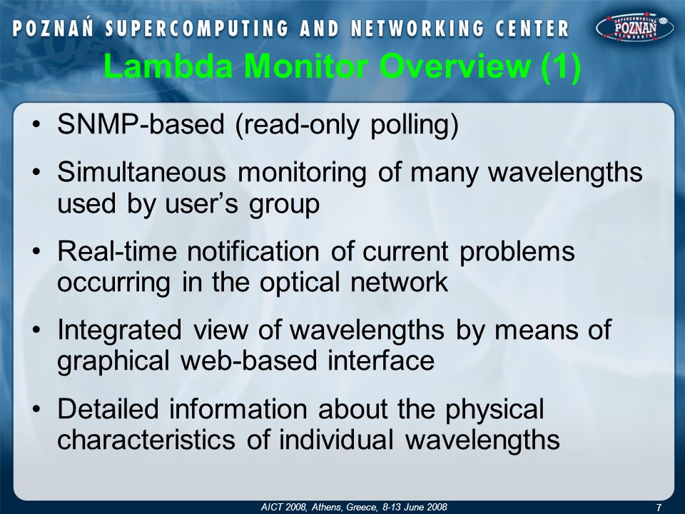 Lambda Monitor Overview (1) SNMP-based (read-only polling) Simultaneous monitoring of many wavelengths used by user’s group Real-time notification of current problems occurring in the optical network Integrated view of wavelengths by means of graphical web-based interface Detailed information about the physical characteristics of individual wavelengths 7 AICT 2008, Athens, Greece, 8-13 June 2008