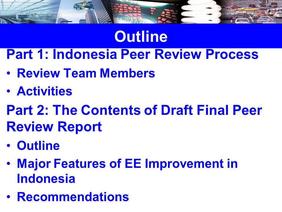 Part 1: Indonesia Peer Review Process Review Team Members Activities Part 2: The Contents of Draft Final Peer Review Report Outline Major Features of EE Improvement in Indonesia Recommendations Outline