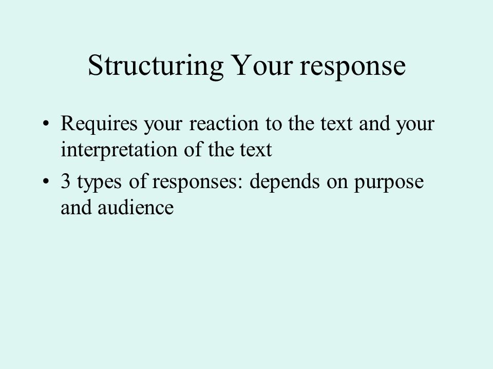Structuring Your response Requires your reaction to the text and your interpretation of the text 3 types of responses: depends on purpose and audience