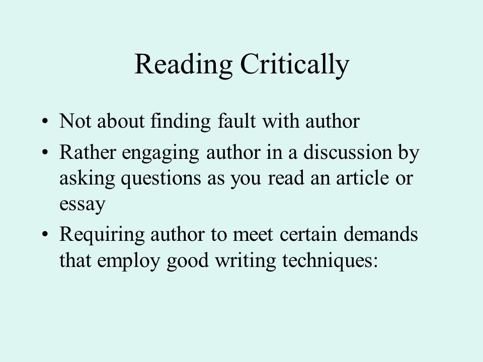 Reading Critically Not about finding fault with author Rather engaging author in a discussion by asking questions as you read an article or essay Requiring author to meet certain demands that employ good writing techniques:
