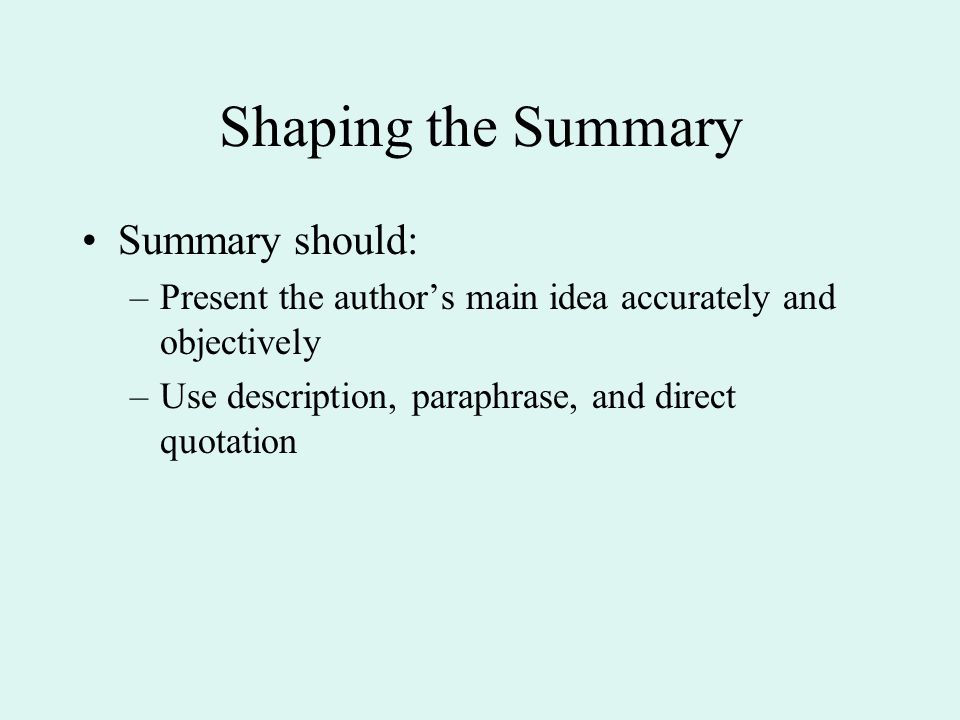 Shaping the Summary Summary should: –Present the author’s main idea accurately and objectively –Use description, paraphrase, and direct quotation