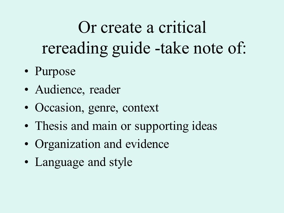 Or create a critical rereading guide -take note of: Purpose Audience, reader Occasion, genre, context Thesis and main or supporting ideas Organization and evidence Language and style