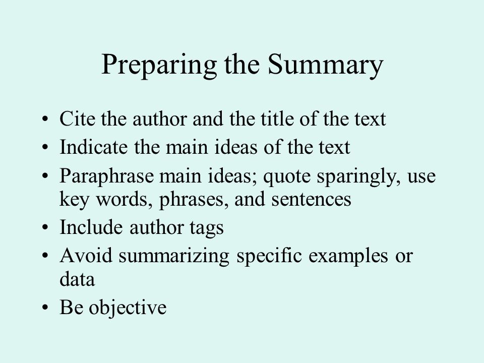 Preparing the Summary Cite the author and the title of the text Indicate the main ideas of the text Paraphrase main ideas; quote sparingly, use key words, phrases, and sentences Include author tags Avoid summarizing specific examples or data Be objective