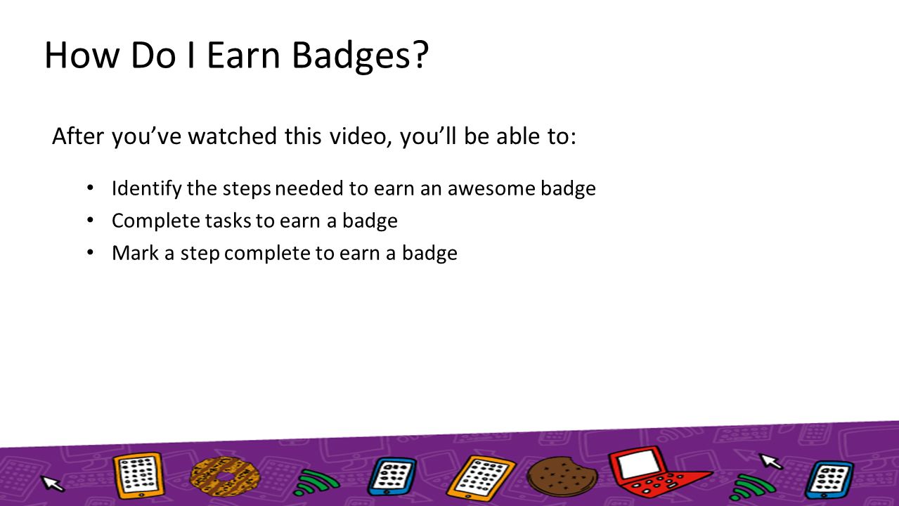After you’ve watched this video, you’ll be able to: Identify the steps needed to earn an awesome badge Complete tasks to earn a badge Mark a step complete to earn a badge How Do I Earn Badges