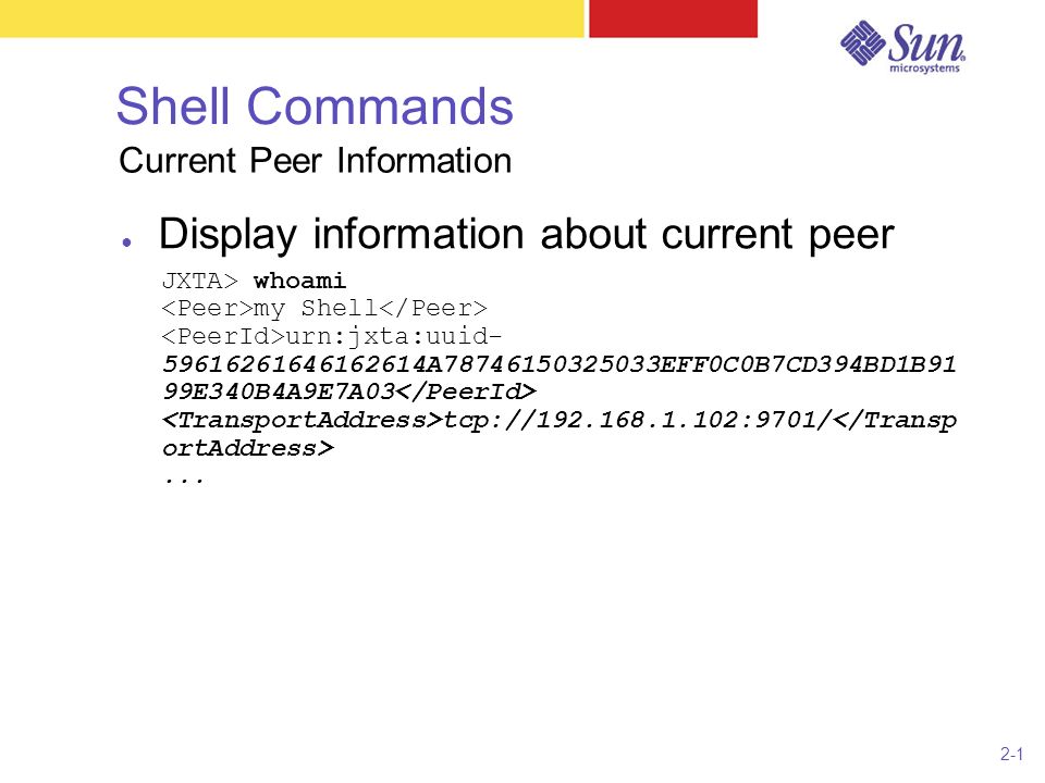 2-1 Shell Commands ● Display information about current peer JXTA> whoami my Shell urn:jxta:uuid A EFF0C0B7CD394BD1B91 99E340B4A9E7A03 tcp:// :9701/...