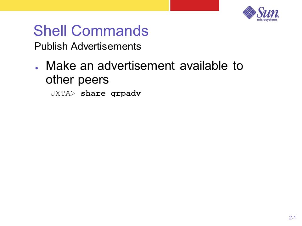 2-1 Shell Commands ● Make an advertisement available to other peers JXTA> share grpadv Publish Advertisements