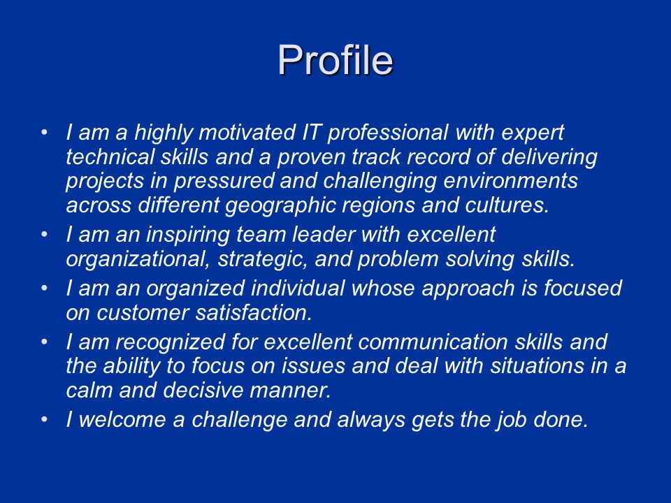 Profile I am a highly motivated IT professional with expert technical skills and a proven track record of delivering projects in pressured and challenging environments across different geographic regions and cultures.