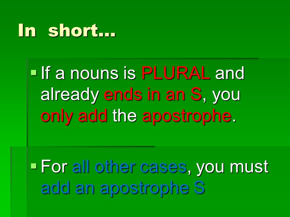 In short…  If a nouns is PLURAL and already ends in an S, you only add the apostrophe.
