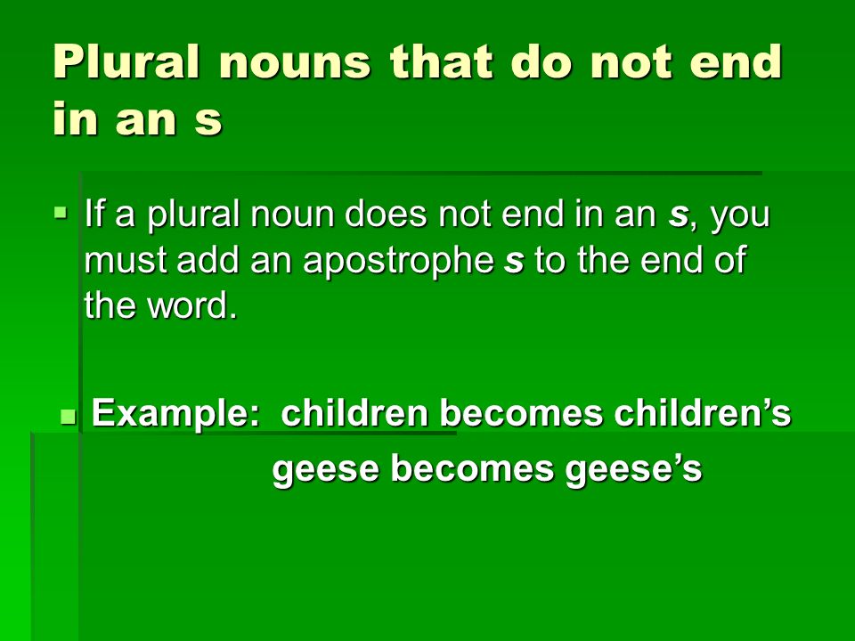 Plural nouns that do not end in an s  If a plural noun does not end in an s, you must add an apostrophe s to the end of the word.