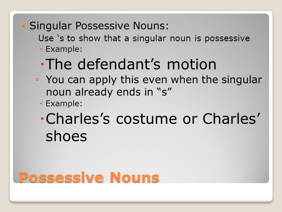 Possessive Nouns Singular Possessive Nouns: ◦Use ‘s to show that a singular noun is possessive  Example:  The defendant’s motion ◦ You can apply this even when the singular noun already ends in s  Example:  Charles’s costume or Charles’ shoes