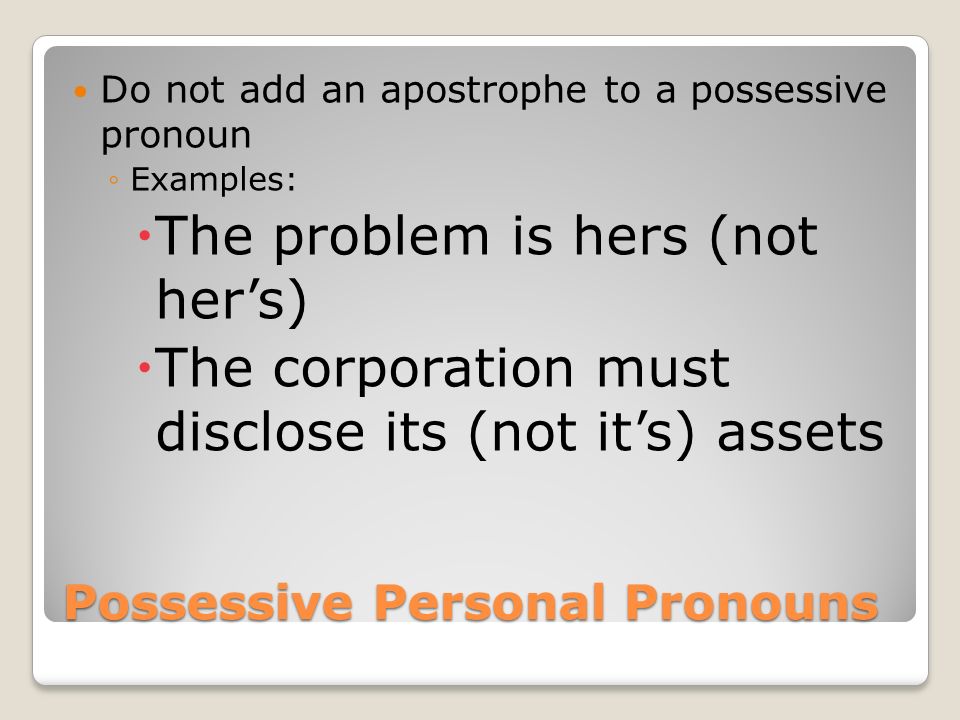 Possessive Personal Pronouns Do not add an apostrophe to a possessive pronoun ◦Examples:  The problem is hers (not her’s)  The corporation must disclose its (not it’s) assets