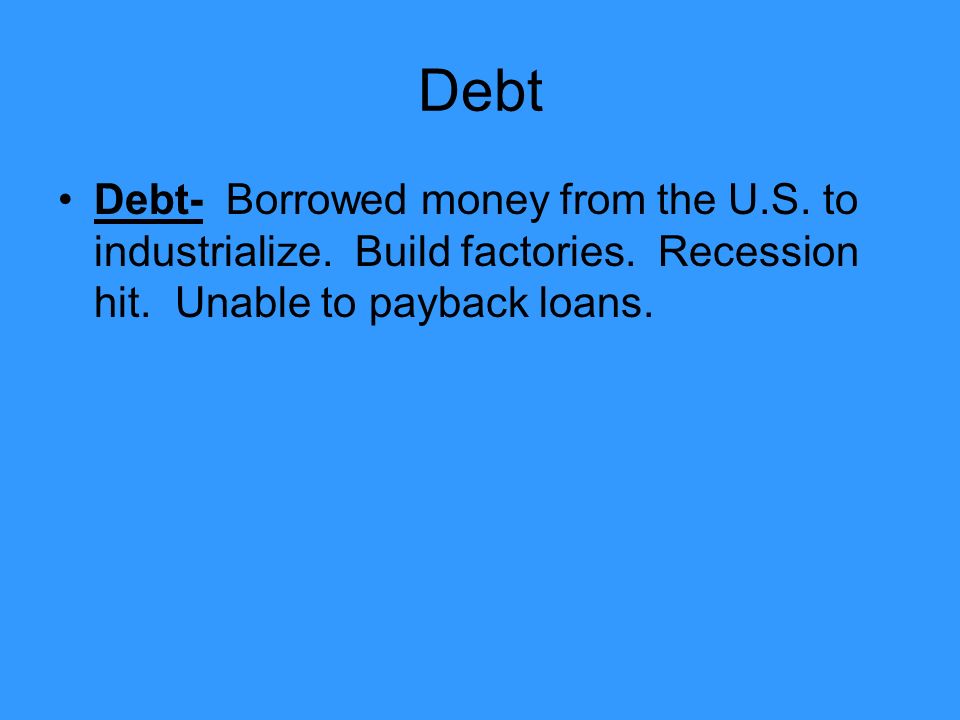 Debt Debt- Borrowed money from the U.S. to industrialize.