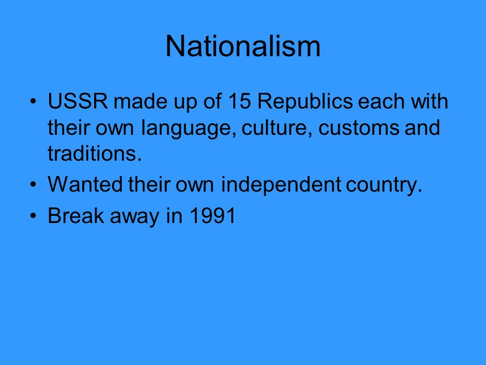 Nationalism USSR made up of 15 Republics each with their own language, culture, customs and traditions.
