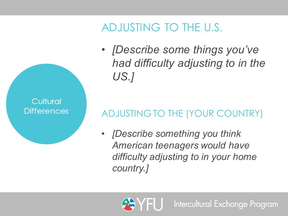 [Describe some things you’ve had difficulty adjusting to in the US.] Cultural Differences ADJUSTING TO THE U.S.