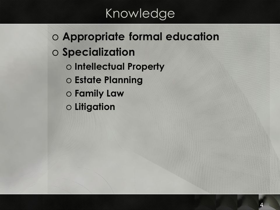 Knowledge o Appropriate formal education o Specialization o Intellectual Property o Estate Planning o Family Law o Litigation 4