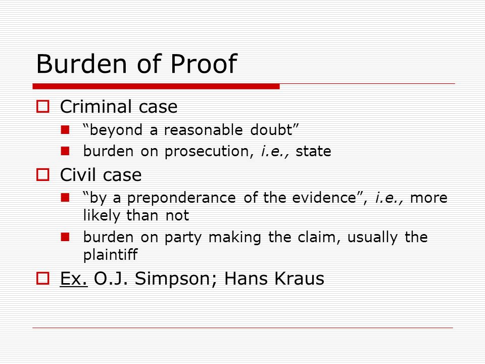 Burden of Proof  Criminal case beyond a reasonable doubt burden on prosecution, i.e., state  Civil case by a preponderance of the evidence , i.e., more likely than not burden on party making the claim, usually the plaintiff  Ex.