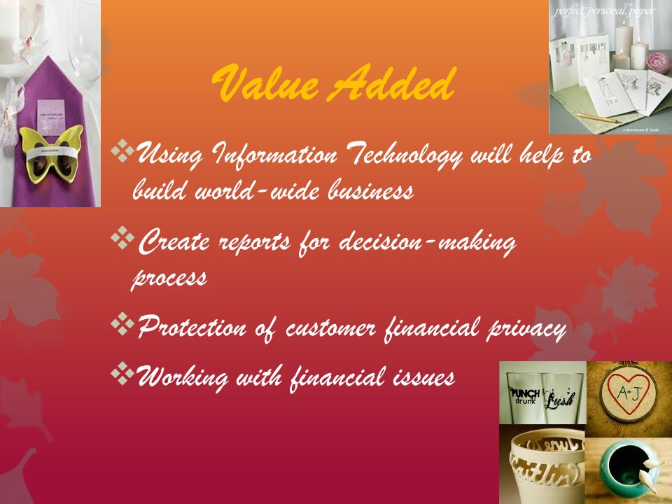 Value Added  Using Information Technology will help to build world-wide business  Create reports for decision-making process  Protection of customer financial privacy  Working with financial issues