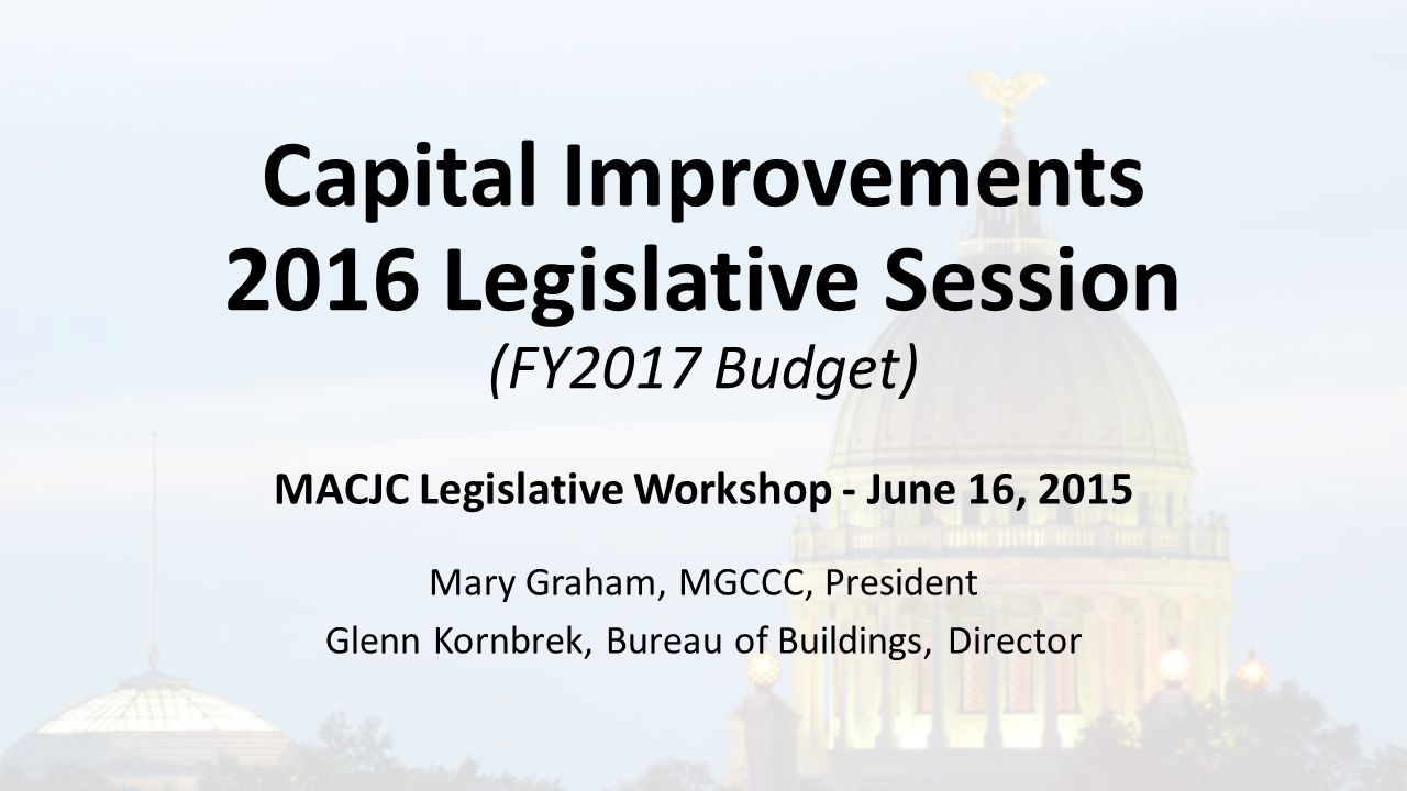 Capital Improvements 2016 Legislative Session (FY2017 Budget) MACJC Legislative Workshop - June 16, 2015 Mary Graham, MGCCC, President Glenn Kornbrek, Bureau of Buildings, Director