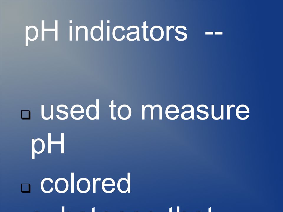 pH indicators --  used to measure pH  colored substance that itself can exist in either an acid or a base form.