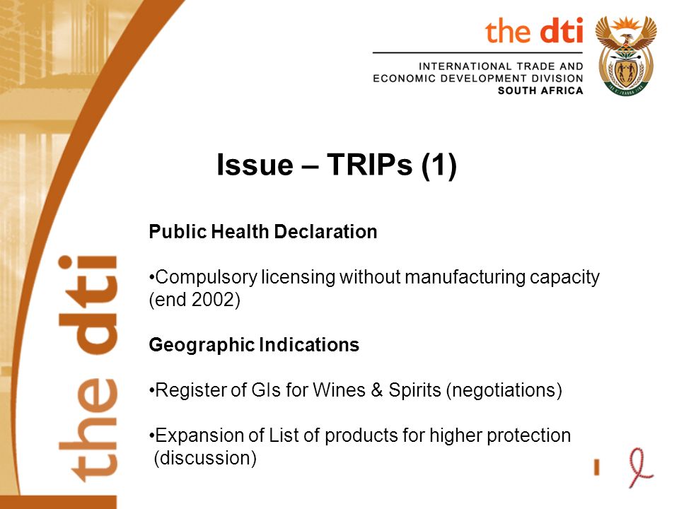 Issue – TRIPs (1) Public Health Declaration Compulsory licensing without manufacturing capacity (end 2002) Geographic Indications Register of GIs for Wines & Spirits (negotiations) Expansion of List of products for higher protection (discussion)