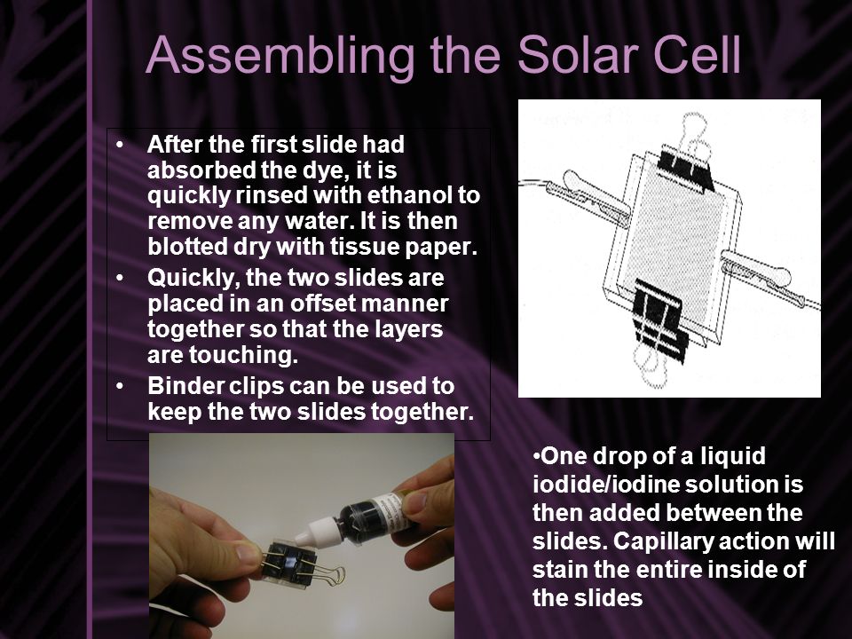 Assembling the Solar Cell After the first slide had absorbed the dye, it is quickly rinsed with ethanol to remove any water.
