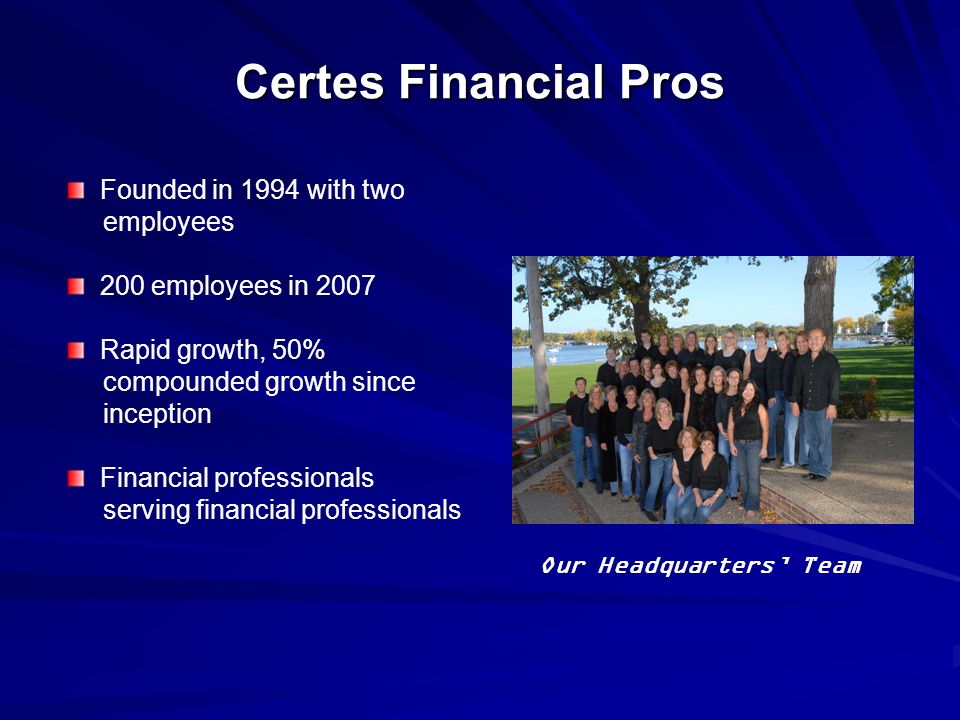 Certes Financial Pros Founded in 1994 with two employees 200 employees in 2007 Rapid growth, 50% compounded growth since inception Financial professionals serving financial professionals Our Headquarters’ Team