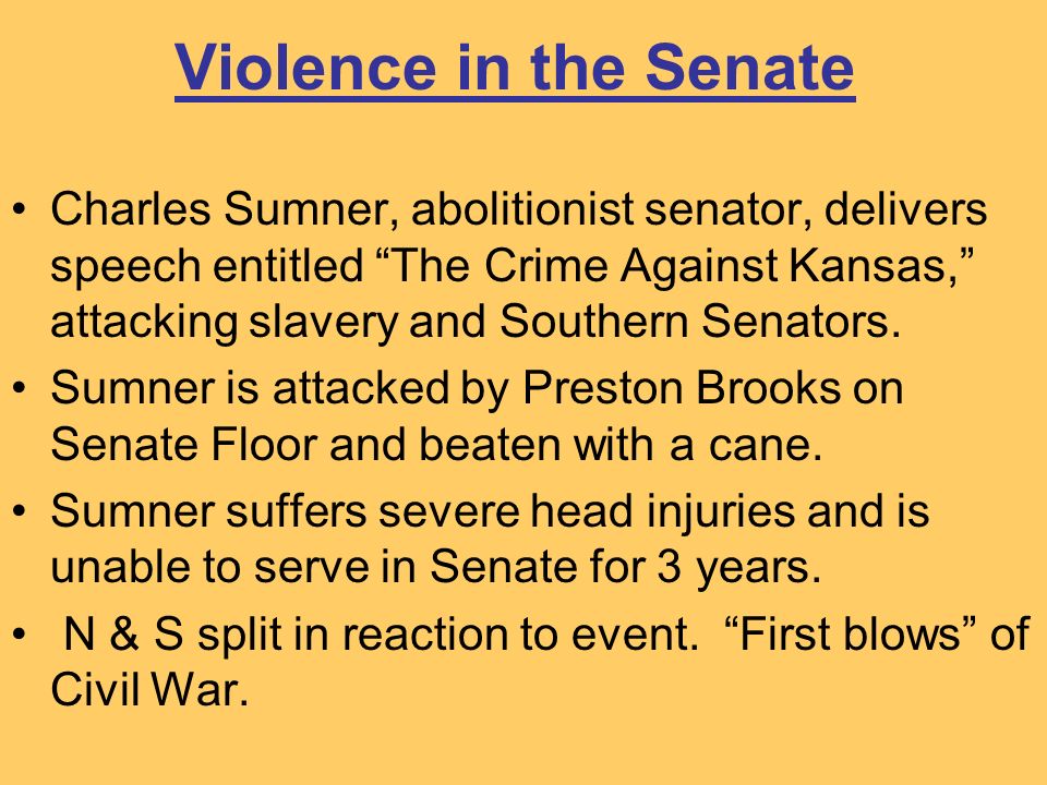 Violence in the Senate Charles Sumner, abolitionist senator, delivers speech entitled The Crime Against Kansas, attacking slavery and Southern Senators.
