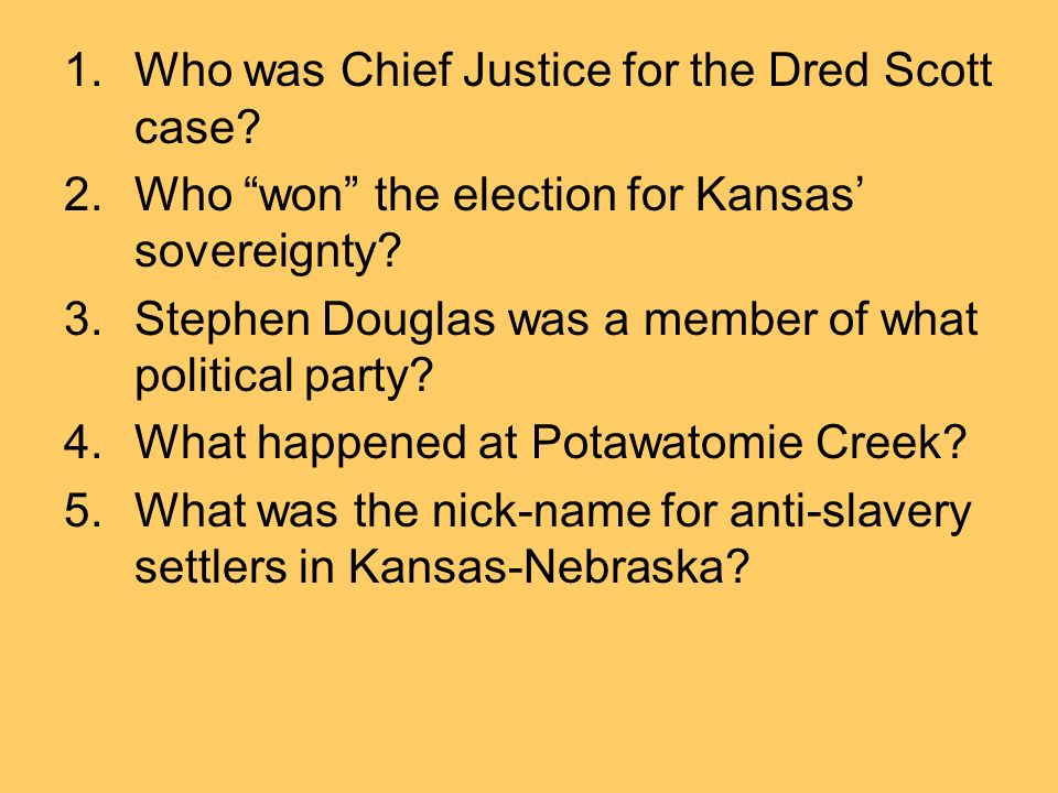 1.Who was Chief Justice for the Dred Scott case. 2.Who won the election for Kansas’ sovereignty.