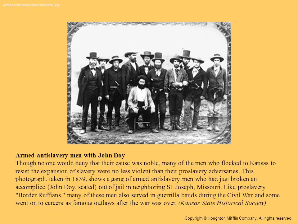 Armed antislavery men with John Doy Though no one would deny that their cause was noble, many of the men who flocked to Kansas to resist the expansion of slavery were no less violent than their proslavery adversaries.